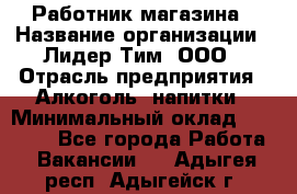 Работник магазина › Название организации ­ Лидер Тим, ООО › Отрасль предприятия ­ Алкоголь, напитки › Минимальный оклад ­ 20 000 - Все города Работа » Вакансии   . Адыгея респ.,Адыгейск г.